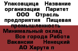 Упаковщица › Название организации ­ Паритет, ООО › Отрасль предприятия ­ Пищевая промышленность › Минимальный оклад ­ 25 000 - Все города Работа » Вакансии   . Ненецкий АО,Харута п.